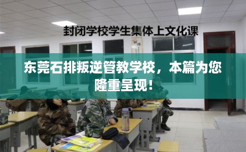 东莞石排叛逆管教学校，本篇为您隆重呈现！