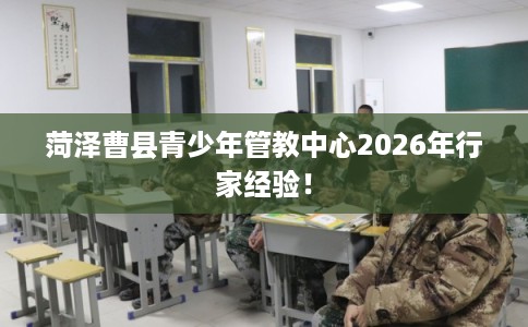 菏泽曹县青少年管教中心2026年行家经验！