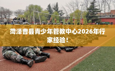 菏泽曹县青少年管教中心2026年行家经验！