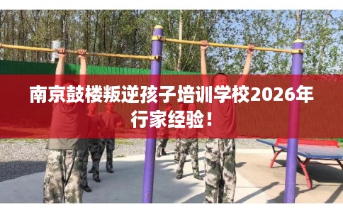 南京鼓楼叛逆孩子培训学校2026年行家经验！