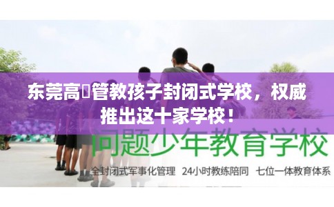 东莞高埗管教孩子封闭式学校，权威推出这十家学校！