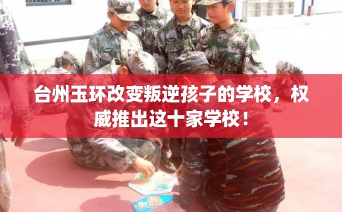 台州玉环改变叛逆孩子的学校，权威推出这十家学校！