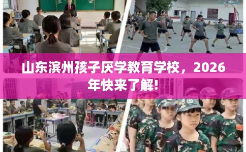 山东滨州孩子厌学教育学校，2026年快来了解!