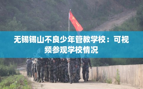 无锡锡山不良少年管教学校：可视频参观学校情况