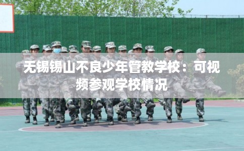 无锡锡山不良少年管教学校：可视频参观学校情况