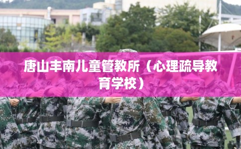 唐山丰南儿童管教所（心理疏导教育学校）