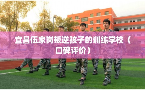 宜昌伍家岗叛逆孩子的训练学校（口碑评价）