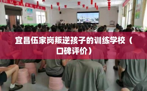 宜昌伍家岗叛逆孩子的训练学校（口碑评价）