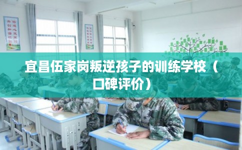 宜昌伍家岗叛逆孩子的训练学校（口碑评价）