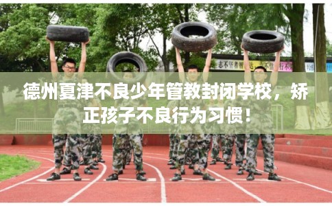 德州夏津不良少年管教封闭学校，矫正孩子不良行为习惯！
