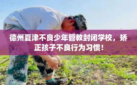 德州夏津不良少年管教封闭学校，矫正孩子不良行为习惯！
