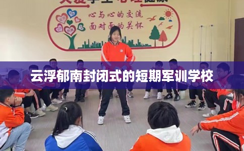 云浮郁南封闭式的短期军训学校