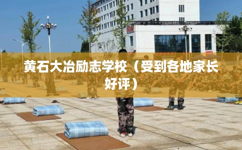 黄石大冶励志学校（受到各地家长好评）