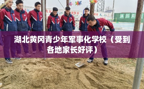 湖北黄冈青少年军事化学校（受到各地家长好评）