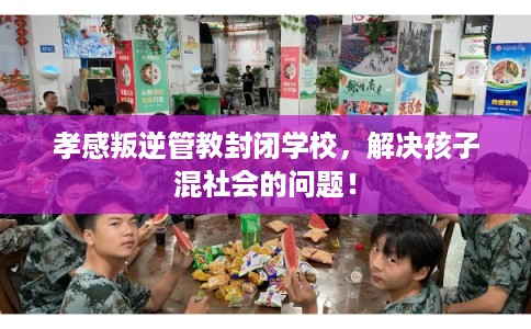 孝感叛逆管教封闭学校，解决孩子混社会的问题！