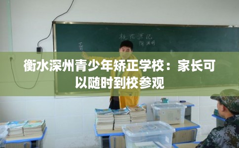 衡水深州青少年矫正学校：家长可以随时到校参观