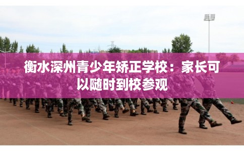 衡水深州青少年矫正学校：家长可以随时到校参观