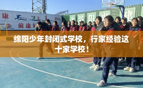 绵阳少年封闭式学校，行家经验这十家学校！