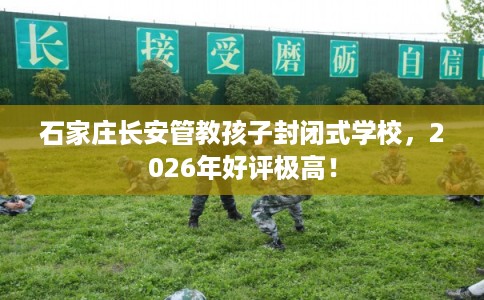 石家庄长安管教孩子封闭式学校，2026年好评极高！