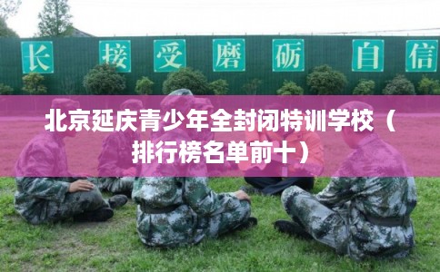 北京延庆青少年全封闭特训学校（排行榜名单前十）