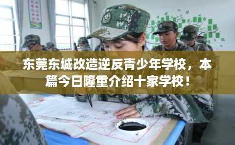 东莞东城改造逆反青少年学校，本篇今日隆重介绍十家学校！