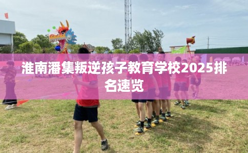 淮南潘集叛逆孩子教育学校2025排名速览
