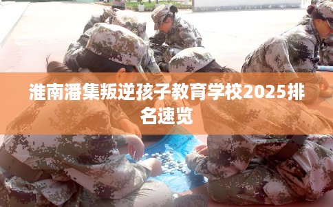 淮南潘集叛逆孩子教育学校2025排名速览