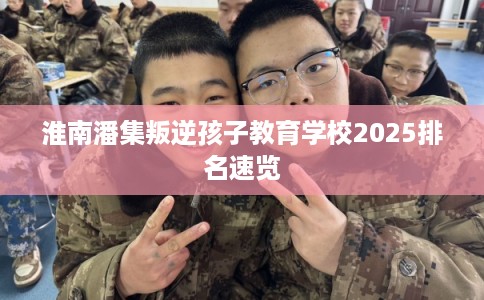 淮南潘集叛逆孩子教育学校2025排名速览
