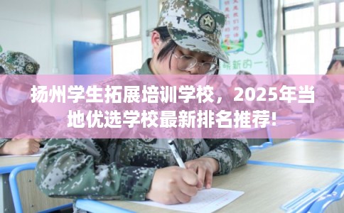 扬州学生拓展培训学校，2025年当地优选学校最新排名推荐!