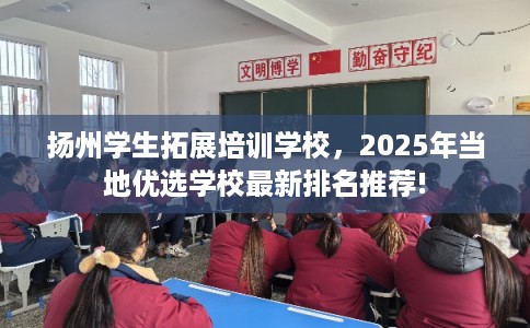 扬州学生拓展培训学校，2025年当地优选学校最新排名推荐!