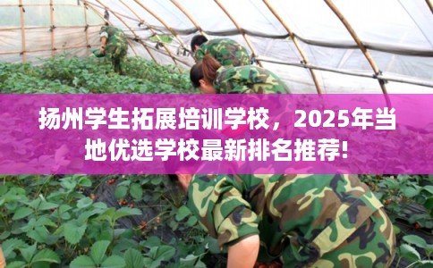 扬州学生拓展培训学校，2025年当地优选学校最新排名推荐!