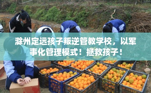 滁州定远孩子叛逆管教学校，以军事化管理模式！拯救孩子！