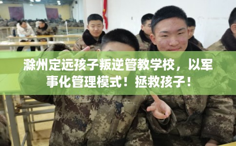 滁州定远孩子叛逆管教学校，以军事化管理模式！拯救孩子！