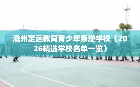 滁州定远教育青少年叛逆学校（2026精选学校名单一览）