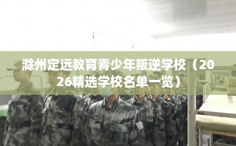 滁州定远教育青少年叛逆学校（2026精选学校名单一览）