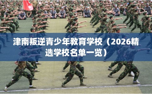津南叛逆青少年教育学校（2026精选学校名单一览）