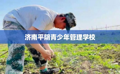 济南平阴青少年管理学校
