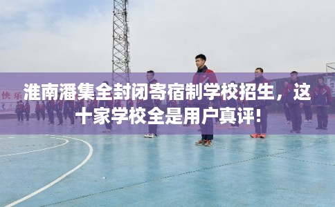 淮南潘集全封闭寄宿制学校招生，这十家学校全是用户真评!