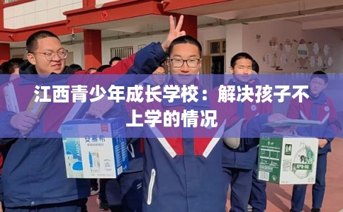 江西青少年成长学校：解决孩子不上学的情况