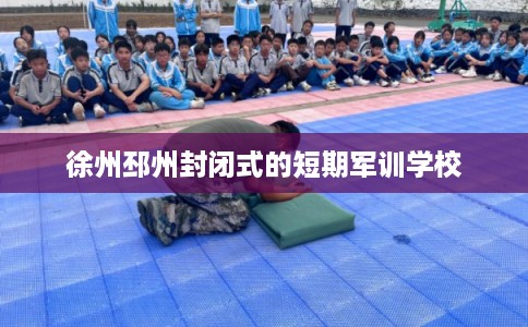徐州邳州封闭式的短期军训学校
