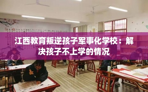 江西教育叛逆孩子军事化学校：解决孩子不上学的情况