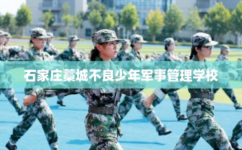石家庄藁城不良少年军事管理学校