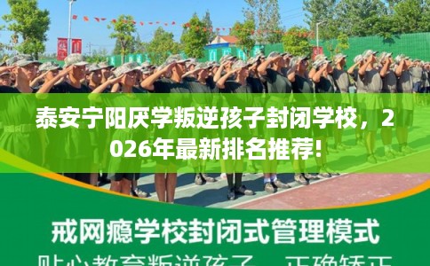 泰安宁阳厌学叛逆孩子封闭学校，2026年最新排名推荐!