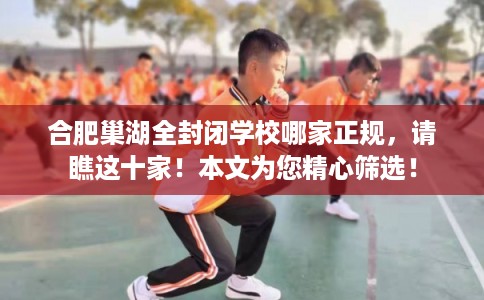 合肥巢湖全封闭学校哪家正规，请瞧这十家！本文为您精心筛选！