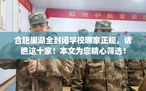 合肥巢湖全封闭学校哪家正规，请瞧这十家！本文为您精心筛选！