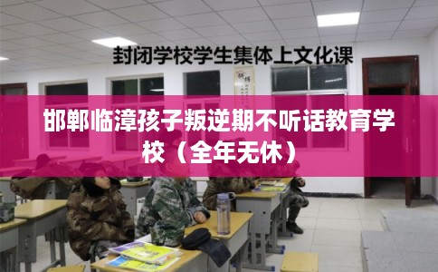 邯郸临漳孩子叛逆期不听话教育学校（全年无休）