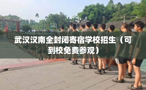 武汉汉南全封闭寄宿学校招生（可到校免费参观）