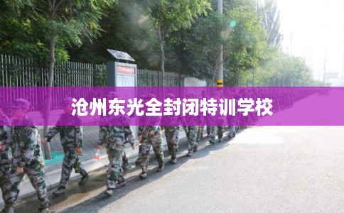 沧州东光全封闭特训学校