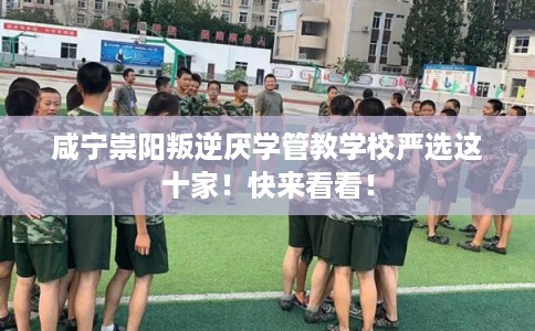 咸宁崇阳叛逆厌学管教学校严选这十家！快来看看！