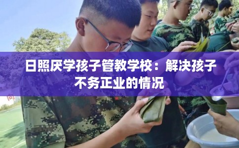 日照厌学孩子管教学校：解决孩子不务正业的情况